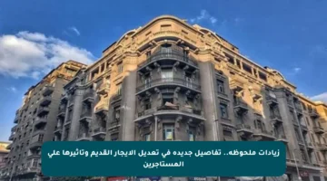 زيادات ملحوظة.. تفاصيل جديدة في تعديل الإيجار القديم وتأثيرها على المستأجرين